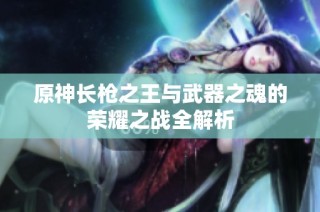 原神长枪之王与武器之魂的荣耀之战全解析