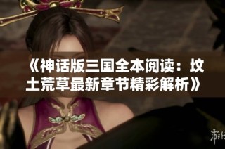 《神话版三国全本阅读：坟土荒草最新章节精彩解析》