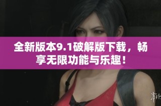 全新版本9.1破解版下载，畅享无限功能与乐趣！