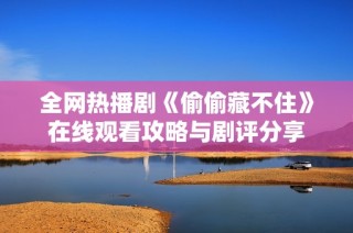 全网热播剧《偷偷藏不住》在线观看攻略与剧评分享
