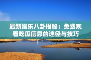 最新娱乐八卦揭秘：免费观看吃瓜信息的途径与技巧