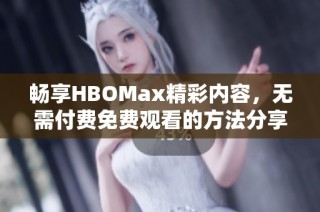 畅享HBOMax精彩内容，无需付费免费观看的方法分享