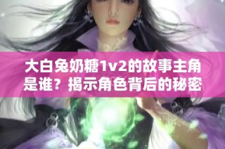 大白兔奶糖1v2的故事主角是谁？揭示角色背后的秘密
