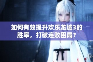 如何有效提升欢乐龙城3的胜率，打破连败困局？