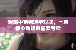 骤雨中两男选手对决，一场惊心动魄的圈渡考验