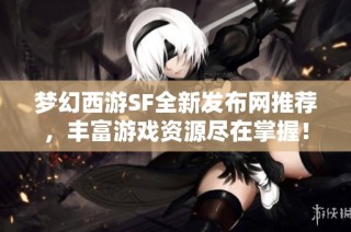 梦幻西游SF全新发布网推荐，丰富游戏资源尽在掌握！