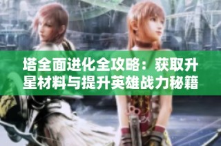 塔全面进化全攻略：获取升星材料与提升英雄战力秘籍！