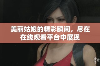 美丽姑娘的精彩瞬间，尽在在线观看平台中展现
