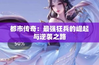 都市传奇：最强狂兵的崛起与逆袭之路