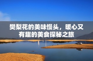 樊梨花的美味馒头，暖心又有趣的美食探秘之旅