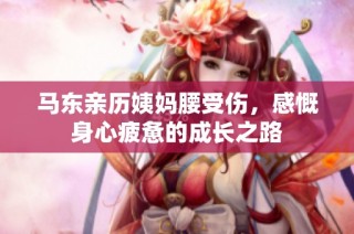 马东亲历姨妈腰受伤，感慨身心疲惫的成长之路