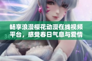 畅享浪漫樱花动漫在线视频平台，感受春日气息与爱情故事