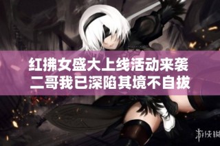 红拂女盛大上线活动来袭 二哥我已深陷其境不自拔