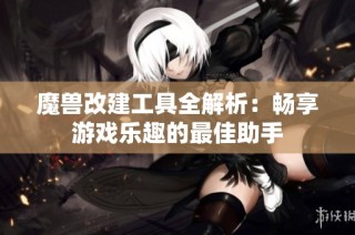 魔兽改建工具全解析：畅享游戏乐趣的最佳助手