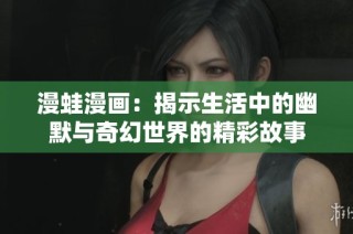 漫蛙漫画：揭示生活中的幽默与奇幻世界的精彩故事