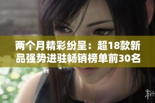 两个月精彩纷呈：超18款新品强势进驻畅销榜单前30名