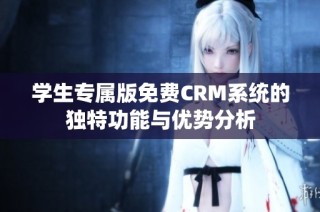 学生专属版免费CRM系统的独特功能与优势分析
