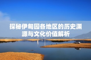 探秘伊甸园各地区的历史渊源与文化价值解析