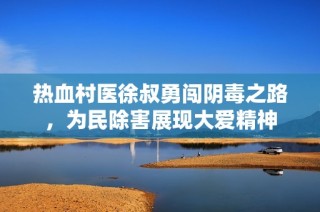 热血村医徐叔勇闯阴毒之路，为民除害展现大爱精神