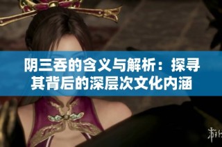 阴三吞的含义与解析：探寻其背后的深层次文化内涵