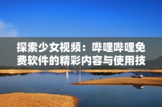 探索少女视频：哔哩哔哩免费软件的精彩内容与使用技巧