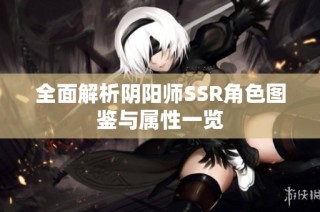 全面解析阴阳师SSR角色图鉴与属性一览