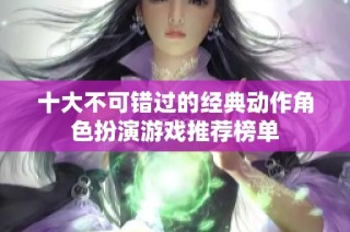 十大不可错过的经典动作角色扮演游戏推荐榜单