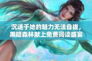 沉迷于她的魅力无法自拔，黑暗森林献上免费阅读盛宴