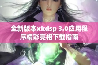 全新版本xkdsp 3.0应用程序精彩亮相下载指南