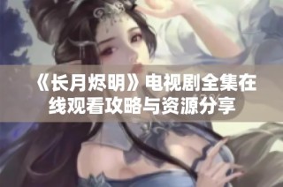 《长月烬明》电视剧全集在线观看攻略与资源分享