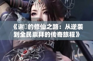 《谢沚的修仙之路：从逆袭到全民崇拜的传奇旅程》