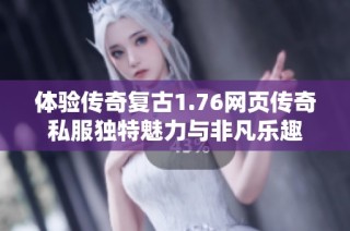 体验传奇复古1.76网页传奇私服独特魅力与非凡乐趣