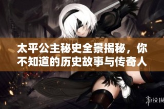 太平公主秘史全景揭秘，你不知道的历史故事与传奇人生