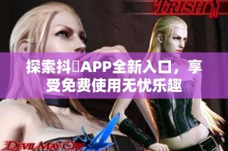 探索抖抈APP全新入口，享受免费使用无忧乐趣