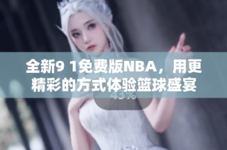 全新9 1免费版NBA，用更精彩的方式体验篮球盛宴