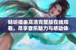畅听插曲高清完整版在线观看，尽享音乐魅力与感动体验