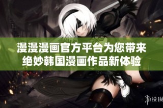 漫漫漫画官方平台为您带来绝妙韩国漫画作品新体验
