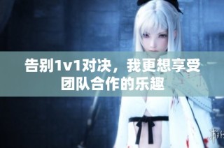 告别1v1对决，我更想享受团队合作的乐趣