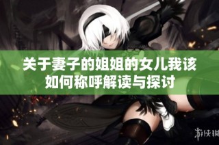 关于妻子的姐姐的女儿我该如何称呼解读与探讨