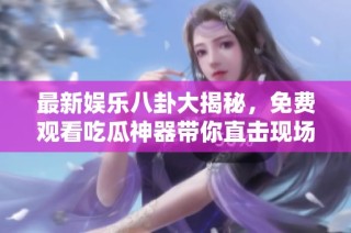 最新娱乐八卦大揭秘，免费观看吃瓜神器带你直击现场！