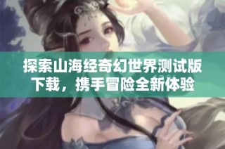 探索山海经奇幻世界测试版下载，携手冒险全新体验