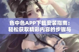 色中色APP下载安装指南：轻松获取精彩内容的步骤与技巧