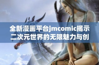 全新漫画平台jmcomic揭示二次元世界的无限魅力与创意