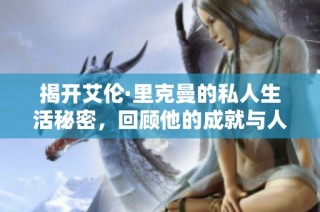 揭开艾伦·里克曼的私人生活秘密，回顾他的成就与人生故事