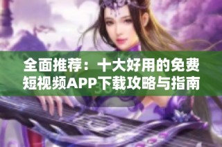 全面推荐：十大好用的免费短视频APP下载攻略与指南