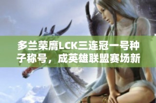 多兰荣膺LCK三连冠一号种子称号，成英雄联盟赛场新传奇