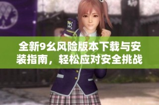 全新9幺风险版本下载与安装指南，轻松应对安全挑战