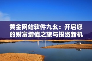 黄金网站软件九幺：开启您的财富增值之旅与投资新机遇