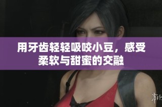 用牙齿轻轻吸咬小豆，感受柔软与甜蜜的交融