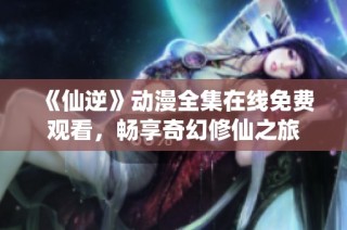 《仙逆》动漫全集在线免费观看，畅享奇幻修仙之旅